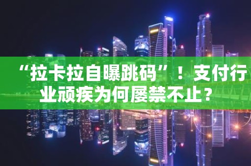 “拉卡拉自曝跳码”！支付行业顽疾为何屡禁不止？