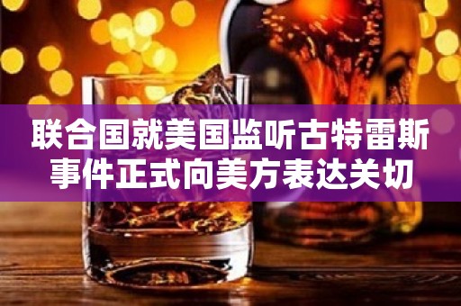 联合国就美国监听古特雷斯事件正式向美方表达关切