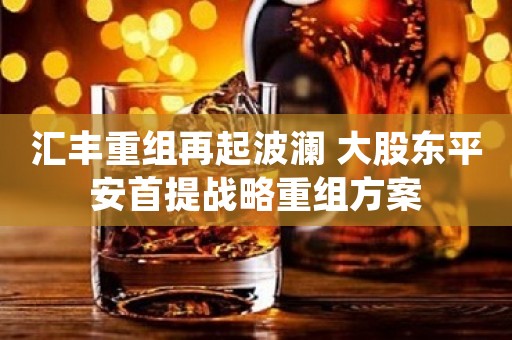 汇丰重组再起波澜 大股东平安首提战略重组方案