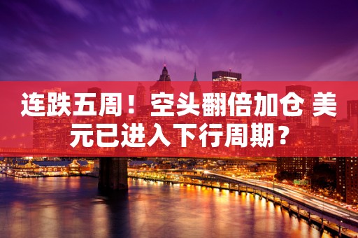 连跌五周！空头翻倍加仓 美元已进入下行周期？