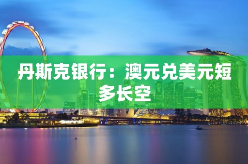 丹斯克银行：澳元兑美元短多长空