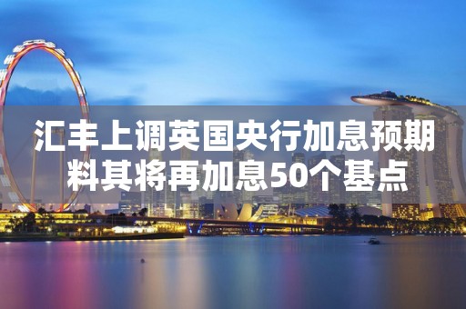 汇丰上调英国央行加息预期 料其将再加息50个基点
