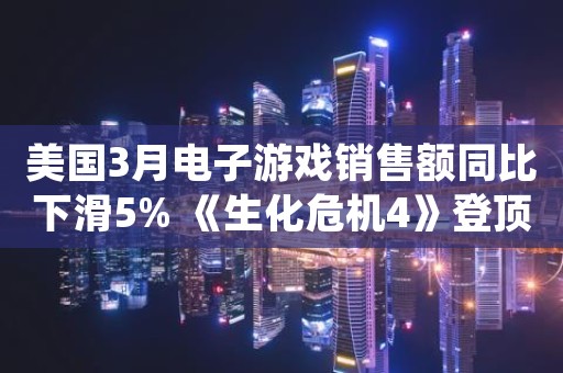 美国3月电子游戏销售额同比下滑5% 《生化危机4》登顶畅销榜