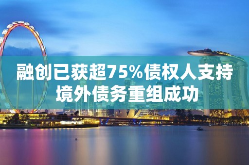 融创已获超75%债权人支持 境外债务重组成功