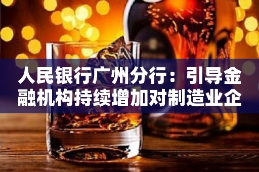 人民银行广州分行：引导金融机构持续增加对制造业企业信贷投放