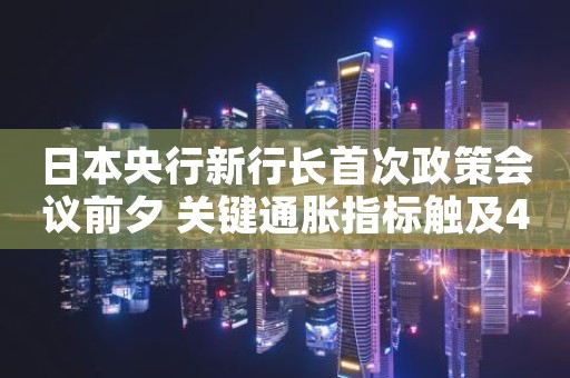 日本央行新行长首次政策会议前夕 关键通胀指标触及40年高点
