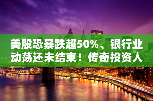 美股恐暴跌超50%、银行业动荡还未结束！传奇投资人拉响警报