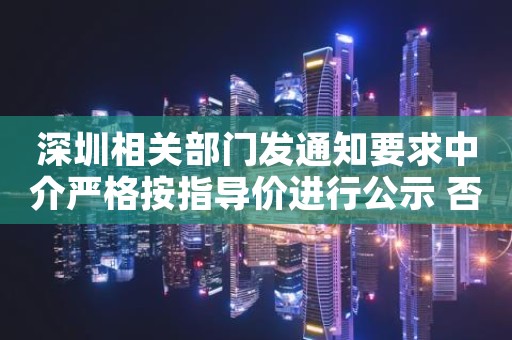 深圳相关部门发通知要求中介严格按指导价进行公示 否则将约谈或暂停交易系统权限
