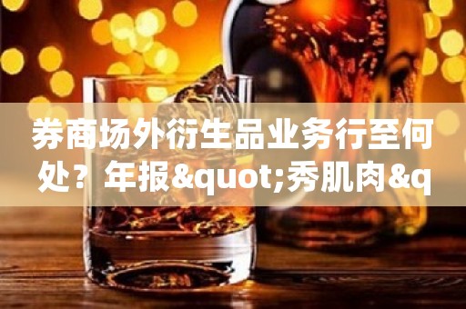 券商场外衍生品业务行至何处？年报"秀肌肉"式报喜，有券商暴增超8倍