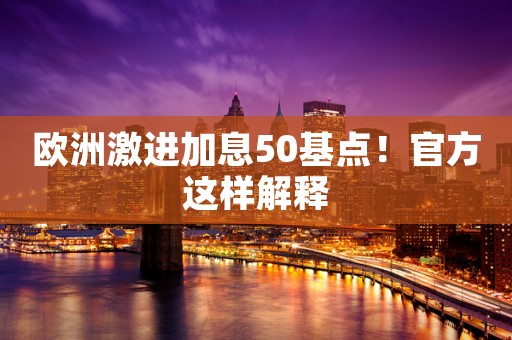 欧洲激进加息50基点！官方这样解释