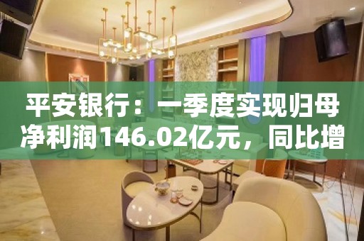 平安银行：一季度实现归母净利润146.02亿元，同比增长13.6%