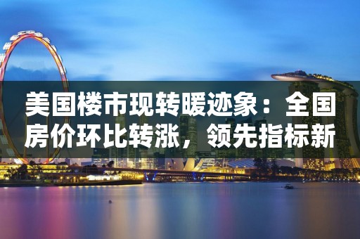 美国楼市现转暖迹象：全国房价环比转涨，领先指标新屋销售意外大涨