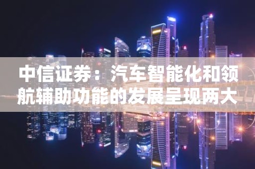 中信证券：汽车智能化和领航辅助功能的发展呈现两大趋势