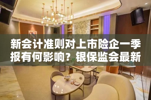 新会计准则对上市险企一季报有何影响？银保监会最新回应来了