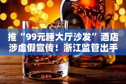 推“99元睡大厅沙发”酒店涉虚假宣传！浙江监管出手