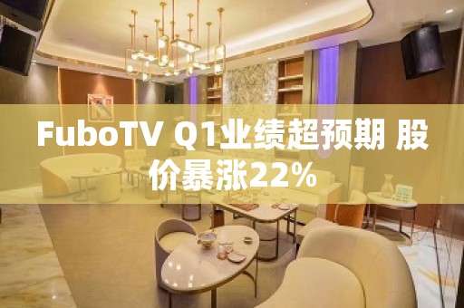 FuboTV Q1业绩超预期 股价暴涨22%