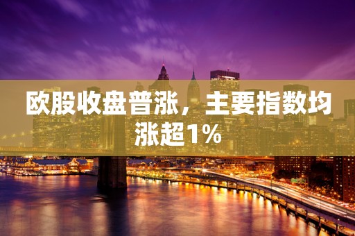 欧股收盘普涨，主要指数均涨超1%