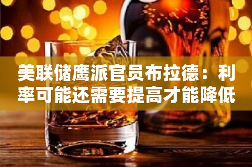 美联储鹰派官员布拉德：利率可能还需要提高才能降低通胀