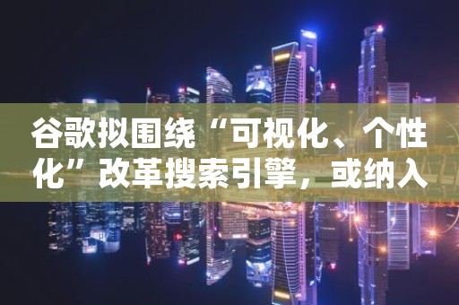 谷歌拟围绕“可视化、个性化”改革搜索引擎，或纳入与AI对话、以短视频回应用户查询