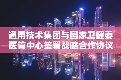 通用技术集团与国家卫健委医管中心签署战略合作协议