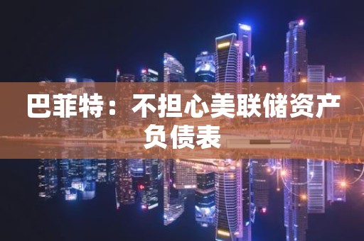 巴菲特：不担心美联储资产负债表