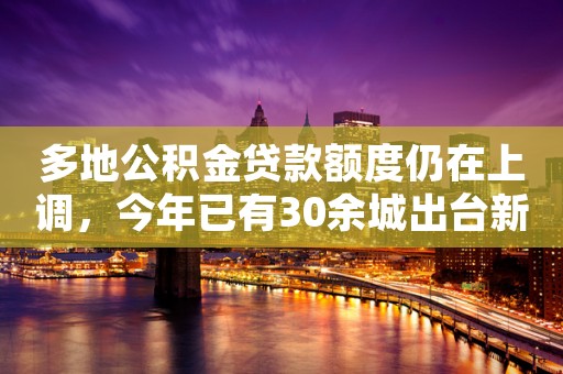 多地公积金贷款额度仍在上调，今年已有30余城出台新政，业内称信贷助力楼市空间有限