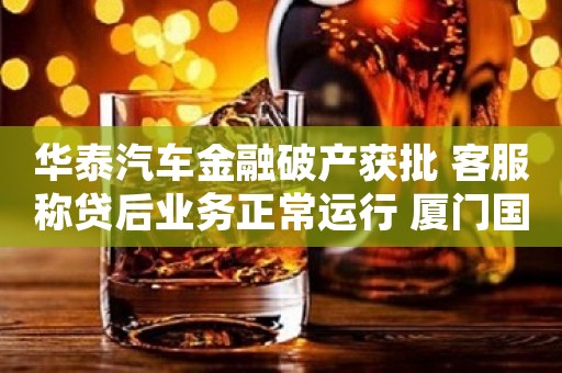 华泰汽车金融破产获批 客服称贷后业务正常运行 厦门国际银行、渤海银行等为股东