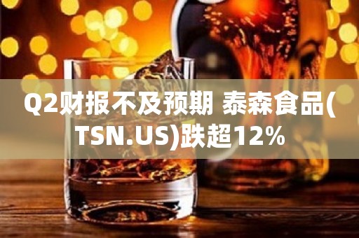 Q2财报不及预期 泰森食品(TSN.US)跌超12%