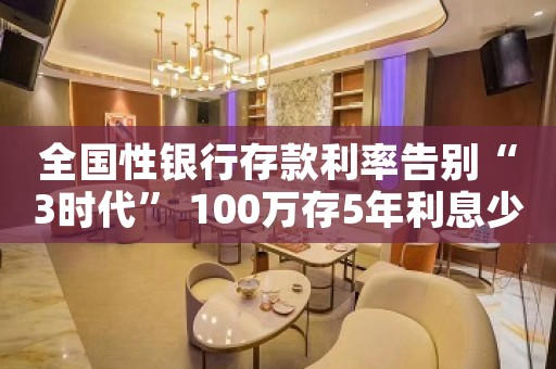 全国性银行存款利率告别“3时代” 100万存5年利息少了1.5万