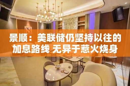 景顺：美联储仍坚持以往的加息路线 无异于惹火烧身
