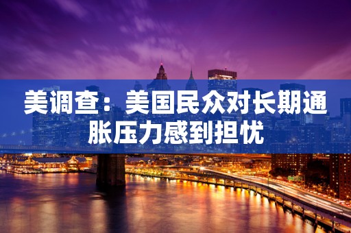 美调查：美国民众对长期通胀压力感到担忧
