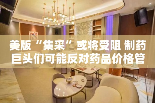 美版“集采”或将受阻 制药巨头们可能反对药品价格管制