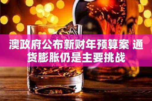 澳政府公布新财年预算案 通货膨胀仍是主要挑战