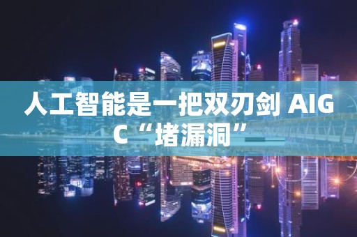 人工智能是一把双刃剑 AIGC“堵漏洞”