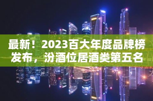 最新！2023百大年度品牌榜发布，汾酒位居酒类第五名