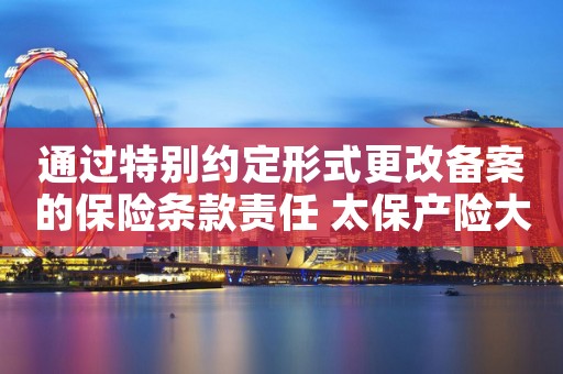 通过特别约定形式更改备案的保险条款责任 太保产险大连分公司被罚25万元