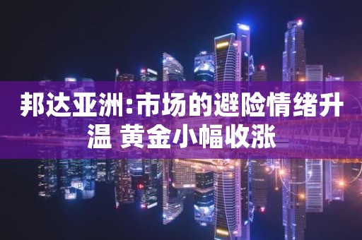 邦达亚洲:市场的避险情绪升温 黄金小幅收涨