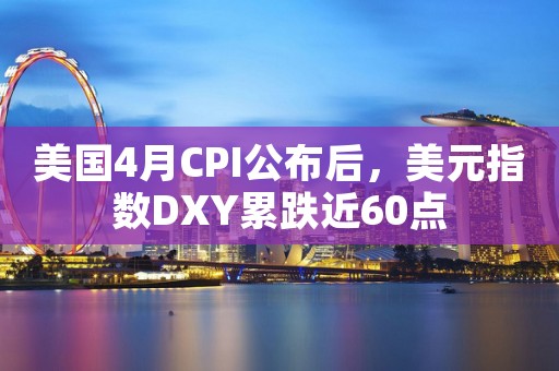 美国4月CPI公布后，美元指数DXY累跌近60点