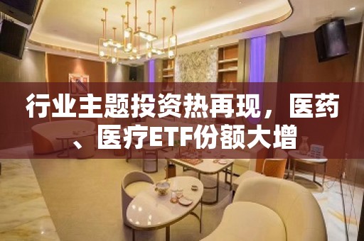 行业主题投资热再现，医药、医疗ETF份额大增