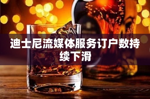 迪士尼流媒体服务订户数持续下滑