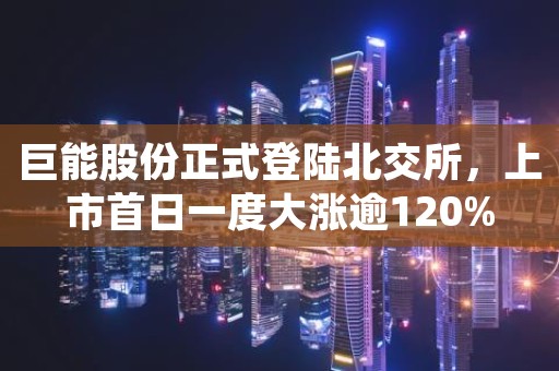 巨能股份正式登陆北交所，上市首日一度大涨逾120%