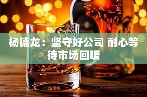 杨德龙：坚守好公司 耐心等待市场回暖