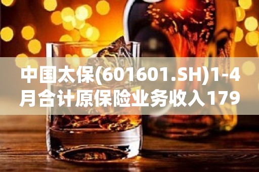 中国太保(601601.SH)1-4月合计原保险业务收入1798.86亿元
