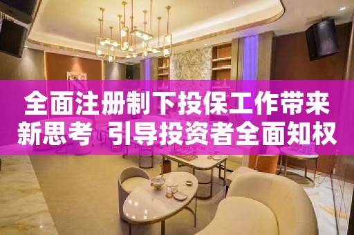 全面注册制下投保工作带来新思考  引导投资者全面知权、积极行权、依法维权