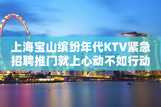 上海宝山缤纷年代KTV紧急招聘推门就上心动不如行动