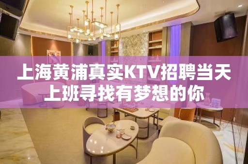 上海黄浦真实KTV招聘当天上班寻找有梦想的你