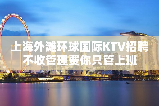 上海外滩环球国际KTV招聘不收管理费你只管上班