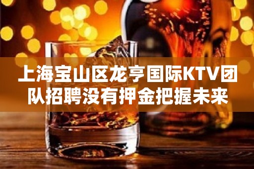 上海宝山区龙亨国际KTV团队招聘没有押金把握未来