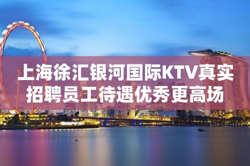 上海徐汇银河国际KTV真实招聘员工待遇优秀更高场