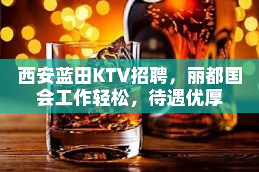 西安蓝田KTV招聘，丽都国会工作轻松，待遇优厚